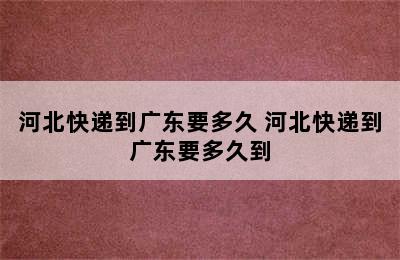 河北快递到广东要多久 河北快递到广东要多久到